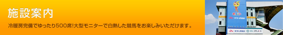 施設案内：冷暖房完備でゆったり500席！大型モニターで南関東４競馬をお楽しみいただけます。